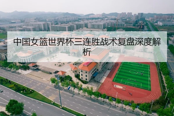 中国女篮世界杯三连胜战术复盘深度解析